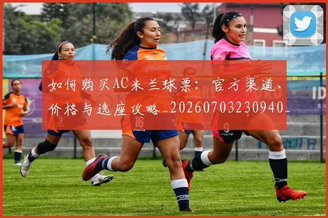 如何购买AC米兰球票:官方渠道、价格与选座攻略_20260703230940_20260720183750