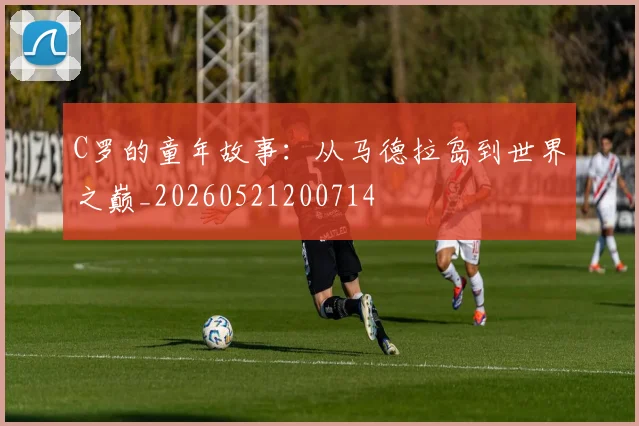 C罗的童年故事:从马德拉岛到世界之巅_20260521200714