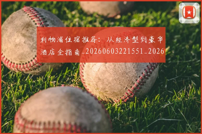 利物浦住宿推荐：从经济型到豪华酒店全指南_20260603221551_20260703220026