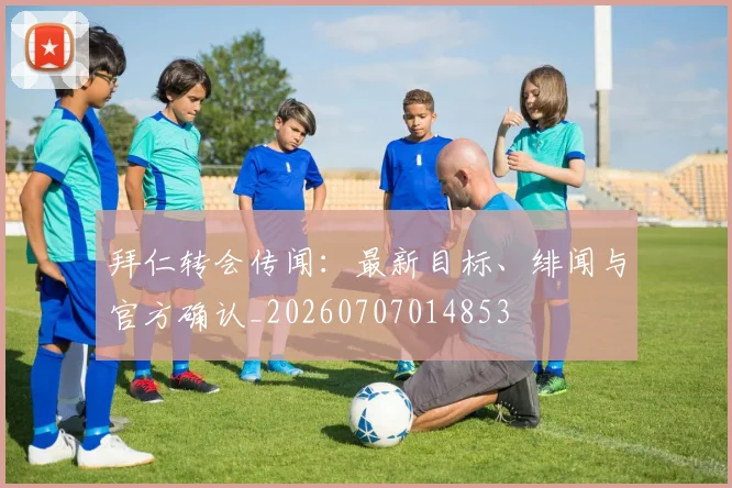 拜仁转会传闻:最新目标、绯闻与官方确认_20260707014853