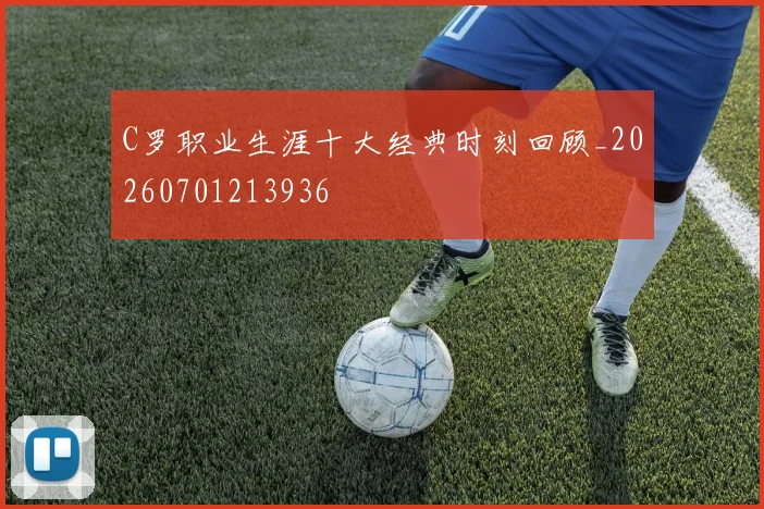 C罗职业生涯十大经典时刻回顾_20260701213936