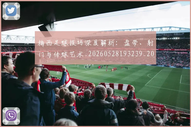 梅西足球技巧深度解析:盘带、射门与传球艺术_20260528193239_20260707145422_20260731182612
