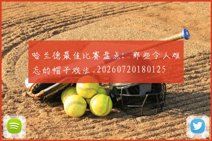 哈兰德最佳比赛盘点:那些令人难忘的帽子戏法_20260720180125