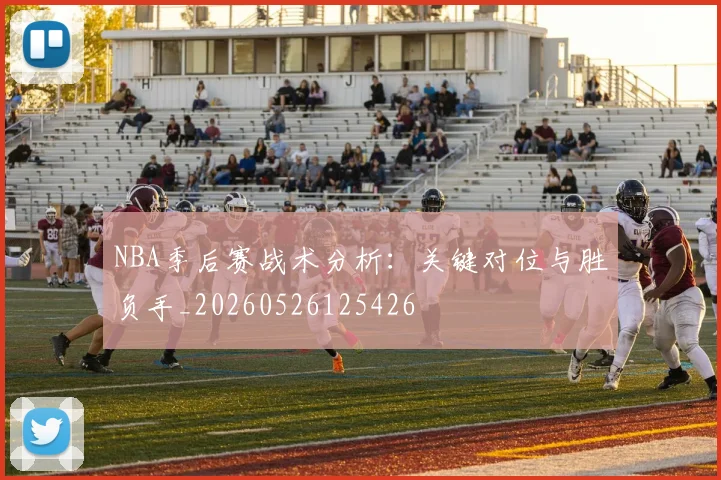 NBA季后赛战术分析:关键对位与胜负手_20260526125426